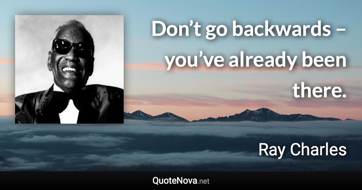Don’t go backwards – you’ve already been there. - Ray Charles quote