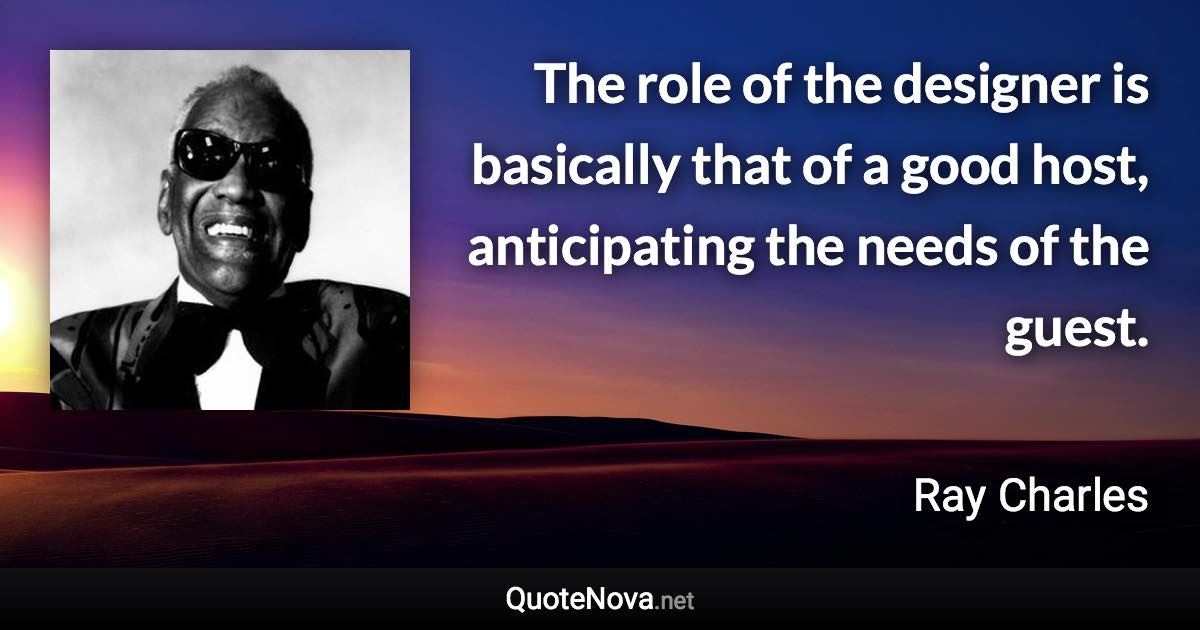 The role of the designer is basically that of a good host, anticipating the needs of the guest. - Ray Charles quote