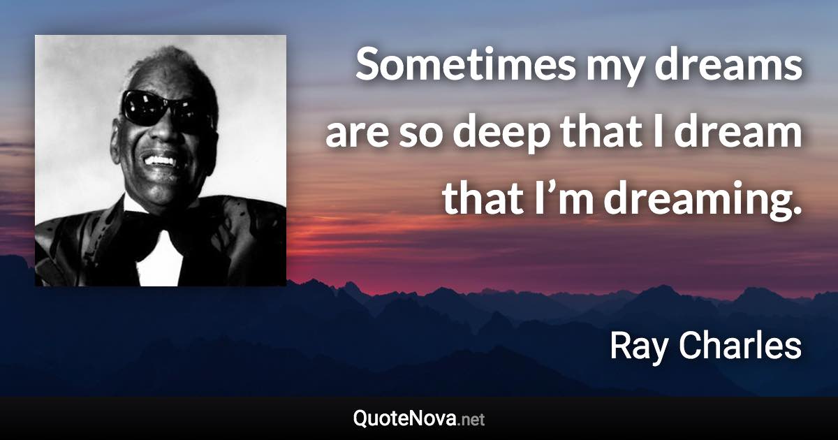 Sometimes my dreams are so deep that I dream that I’m dreaming. - Ray Charles quote