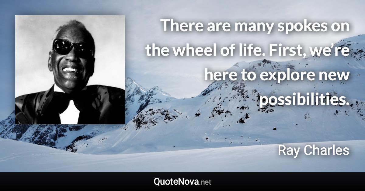 There are many spokes on the wheel of life. First, we’re here to explore new possibilities. - Ray Charles quote