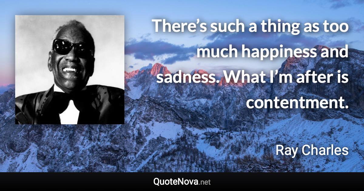 There’s such a thing as too much happiness and sadness. What I’m after is contentment. - Ray Charles quote