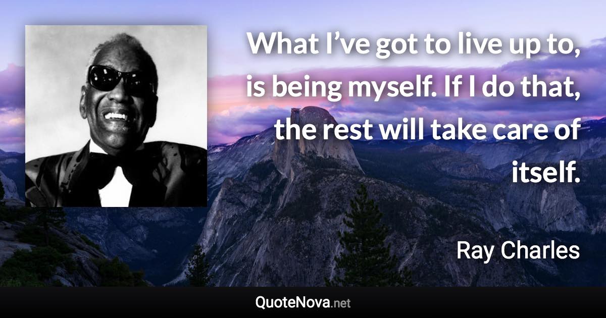 What I’ve got to live up to, is being myself. If I do that, the rest will take care of itself. - Ray Charles quote