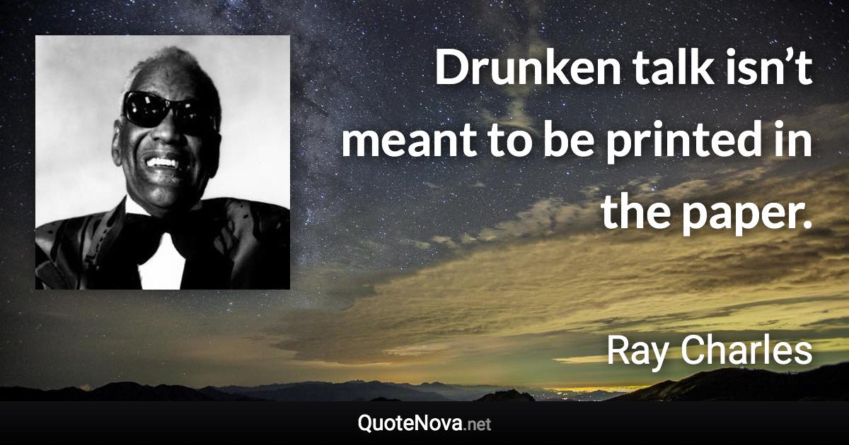 Drunken talk isn’t meant to be printed in the paper. - Ray Charles quote