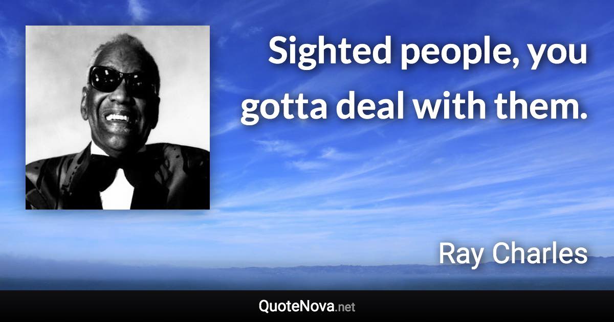 Sighted people, you gotta deal with them. - Ray Charles quote