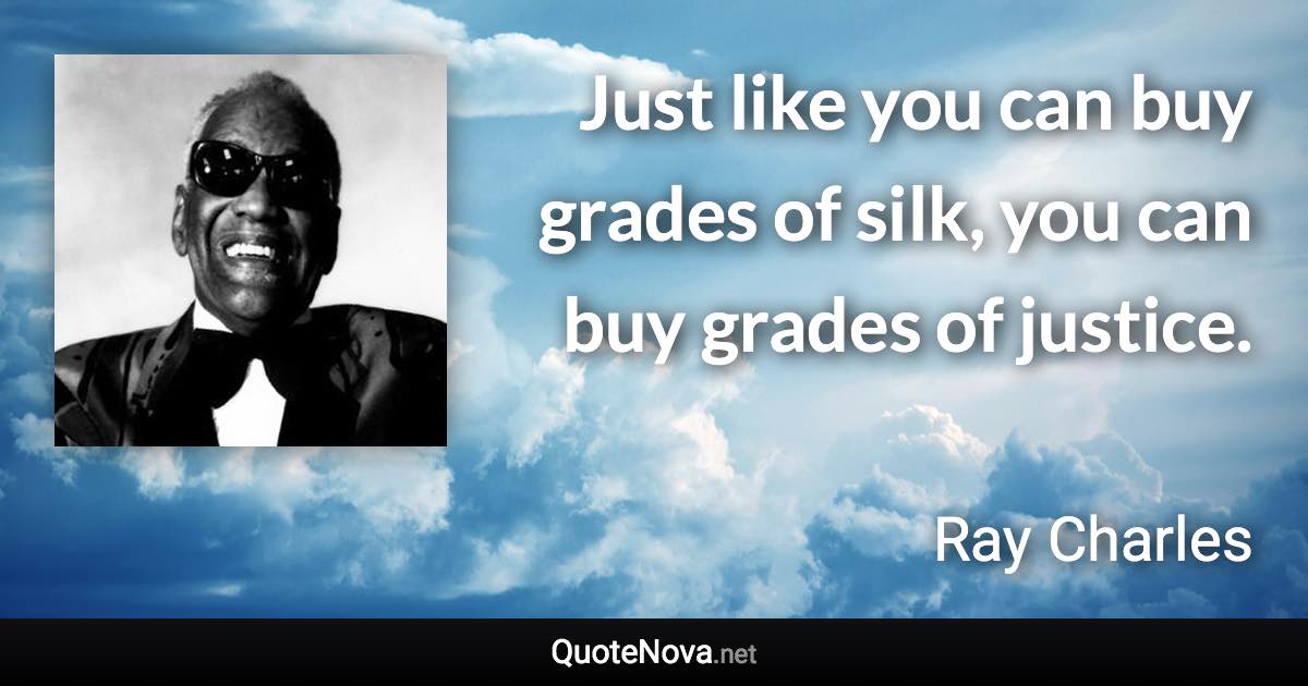 Just like you can buy grades of silk, you can buy grades of justice. - Ray Charles quote