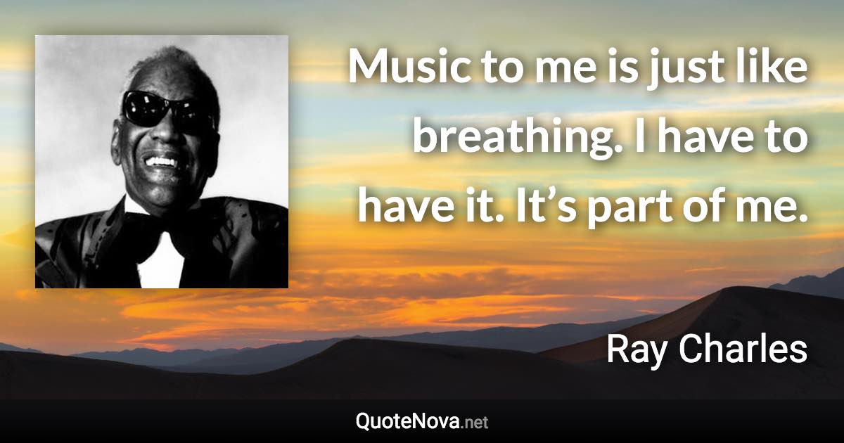 Music to me is just like breathing. I have to have it. It’s part of me. - Ray Charles quote