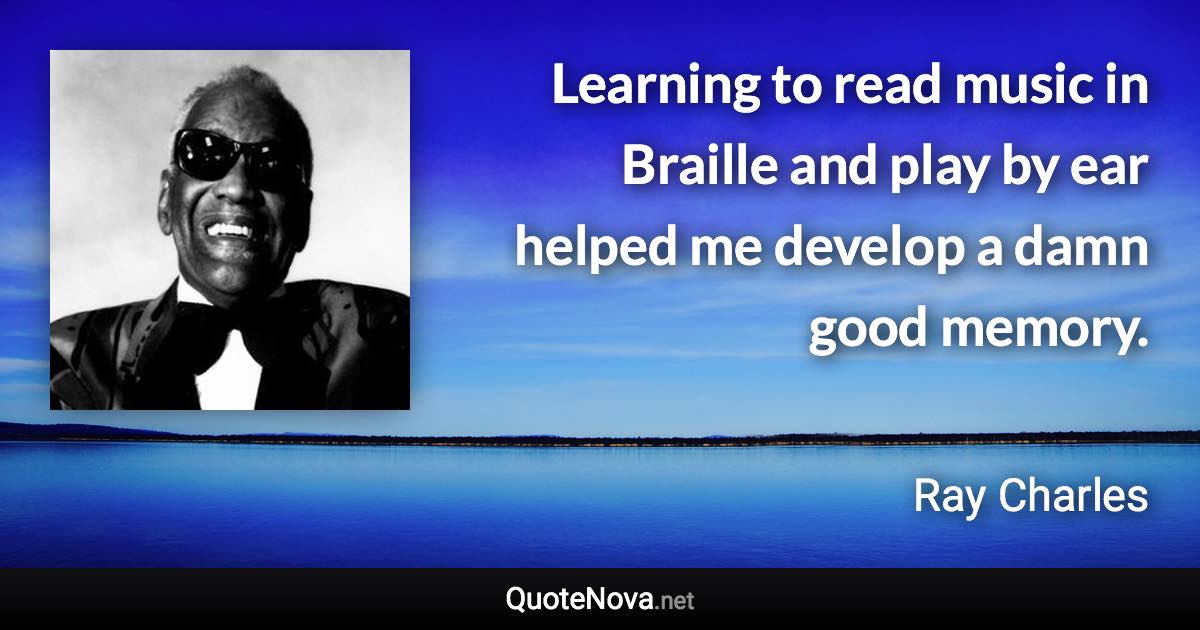 Learning to read music in Braille and play by ear helped me develop a damn good memory. - Ray Charles quote