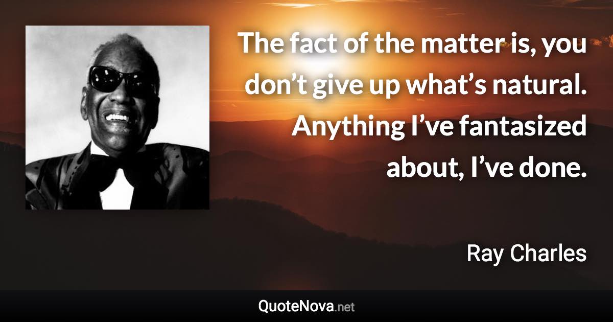 The fact of the matter is, you don’t give up what’s natural. Anything I’ve fantasized about, I’ve done. - Ray Charles quote