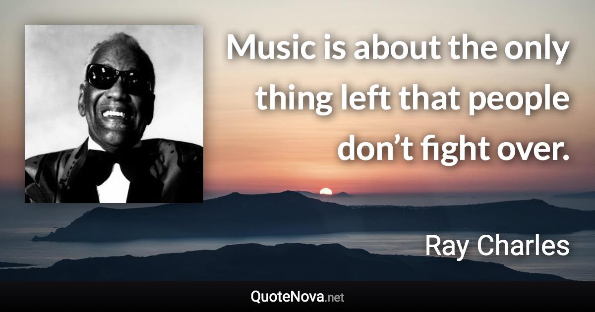 Music is about the only thing left that people don’t fight over. - Ray Charles quote