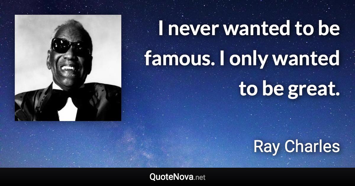 I never wanted to be famous. I only wanted to be great. - Ray Charles quote