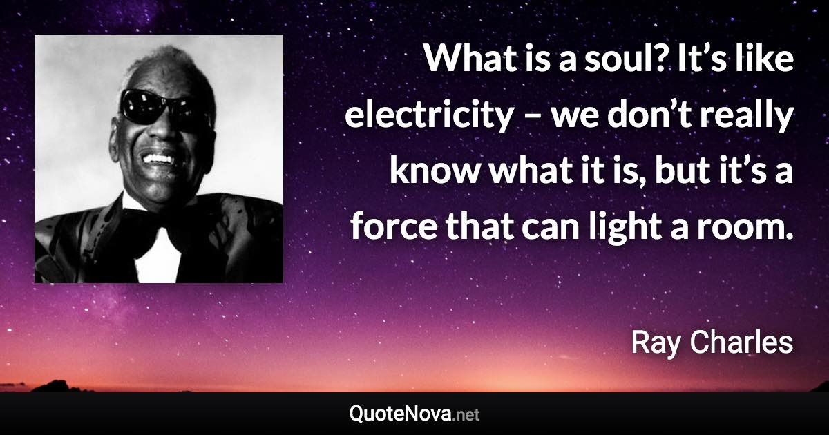 What is a soul? It’s like electricity – we don’t really know what it is, but it’s a force that can light a room. - Ray Charles quote