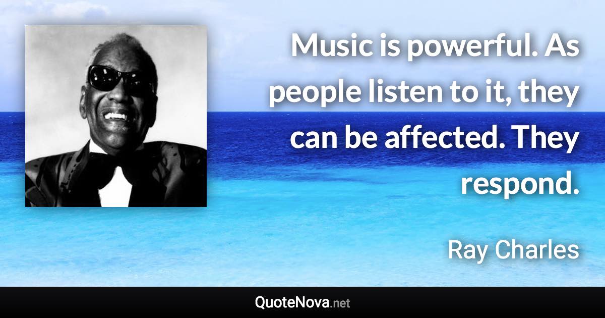 Music is powerful. As people listen to it, they can be affected. They respond. - Ray Charles quote