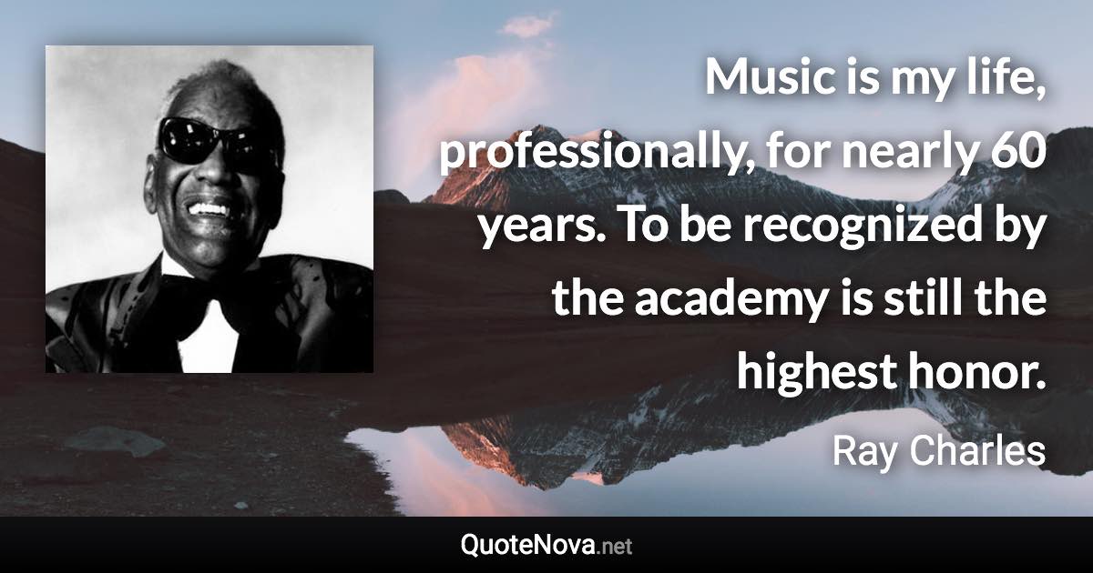 Music is my life, professionally, for nearly 60 years. To be recognized by the academy is still the highest honor. - Ray Charles quote