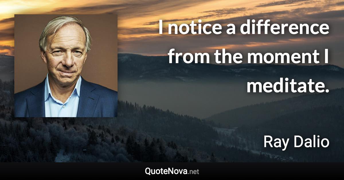 I notice a difference from the moment I meditate. - Ray Dalio quote