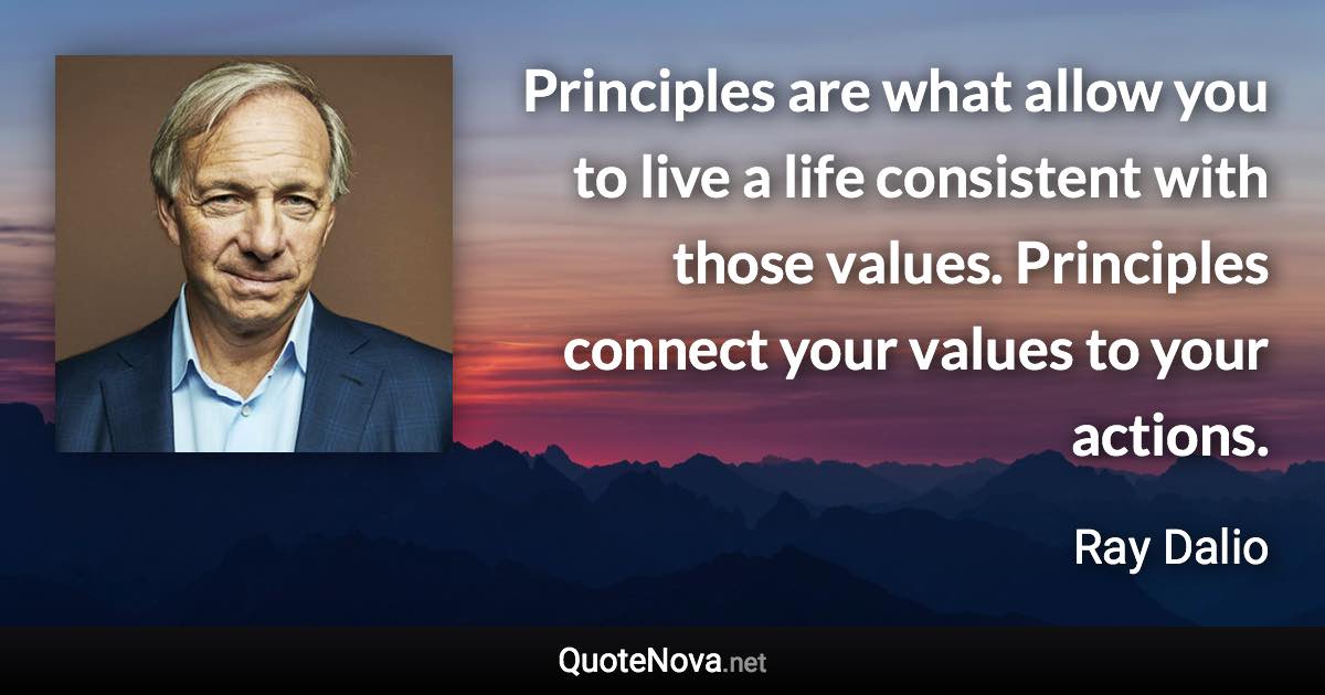 Principles are what allow you to live a life consistent with those values. Principles connect your values to your actions. - Ray Dalio quote