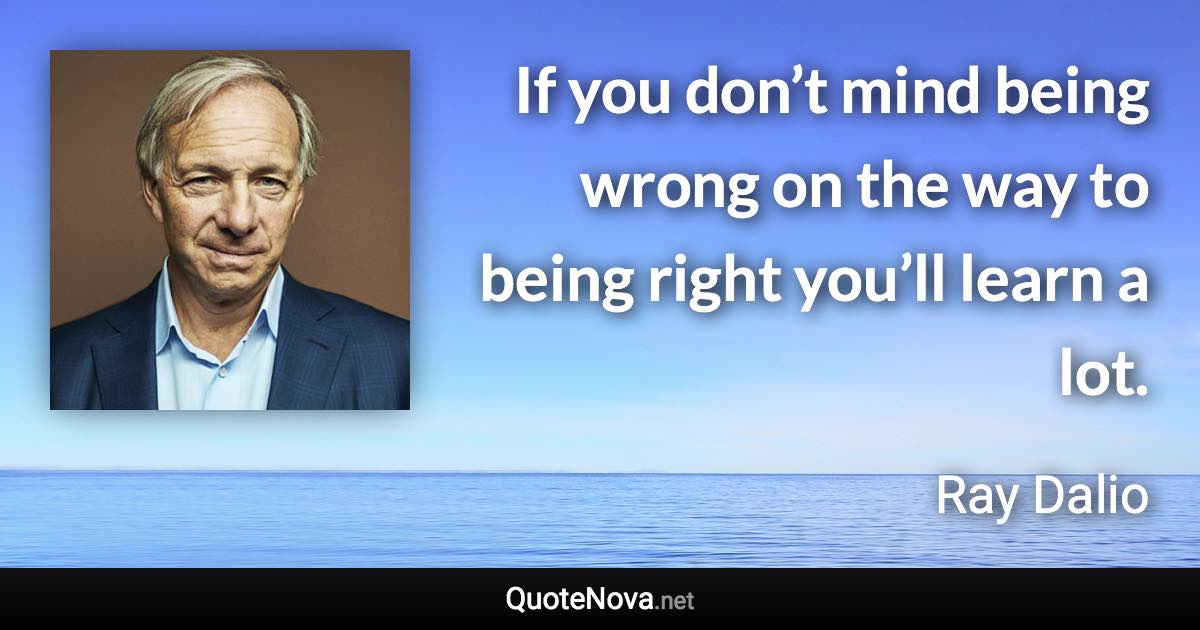 If you don’t mind being wrong on the way to being right you’ll learn a lot. - Ray Dalio quote