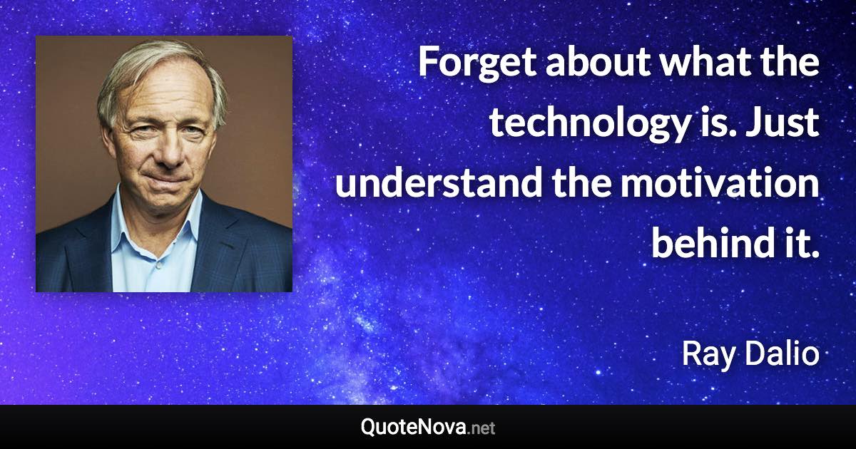 Forget about what the technology is. Just understand the motivation behind it. - Ray Dalio quote