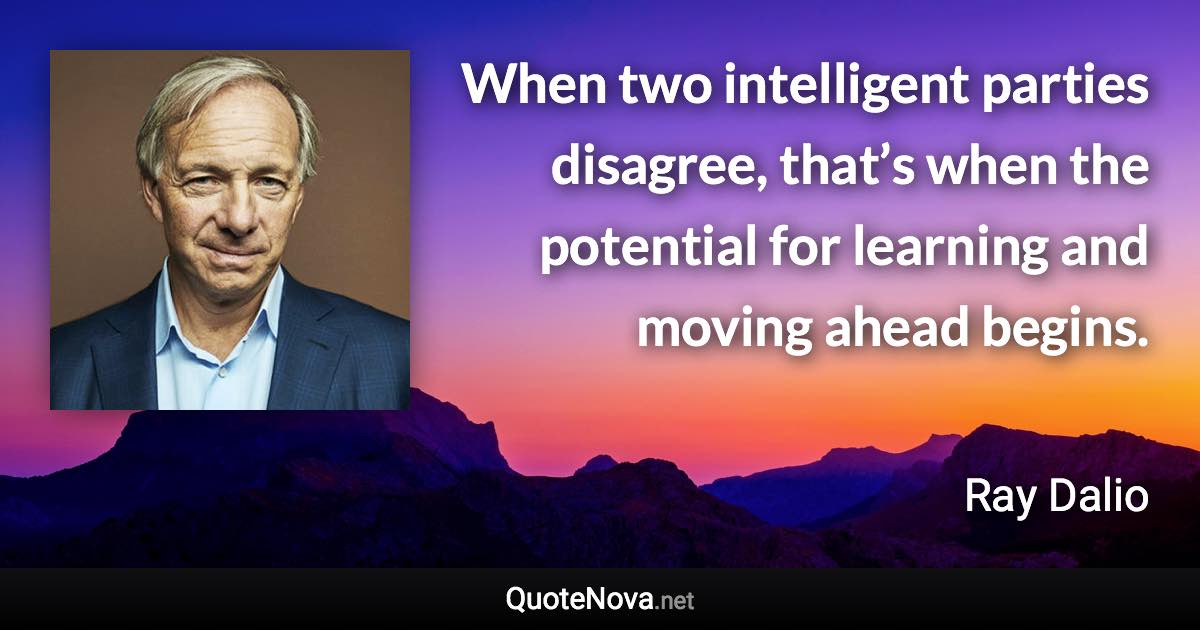 When two intelligent parties disagree, that’s when the potential for learning and moving ahead begins. - Ray Dalio quote