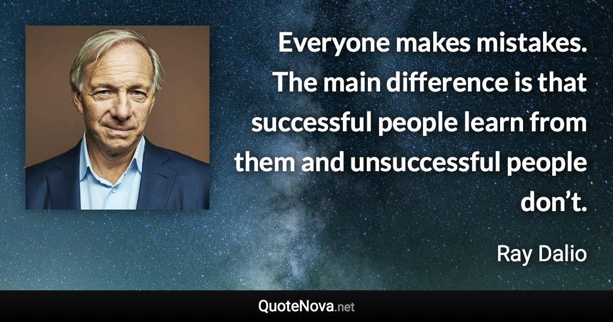 Everyone makes mistakes. The main difference is that successful people learn from them and unsuccessful people don’t. - Ray Dalio quote