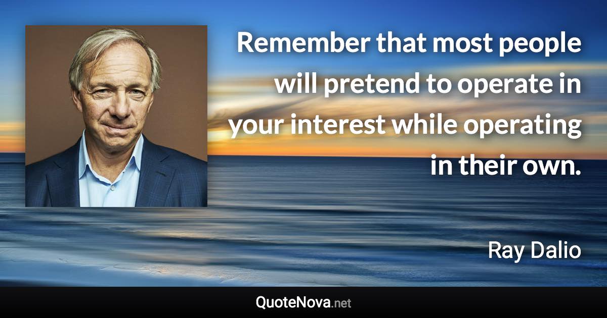 Remember that most people will pretend to operate in your interest while operating in their own. - Ray Dalio quote