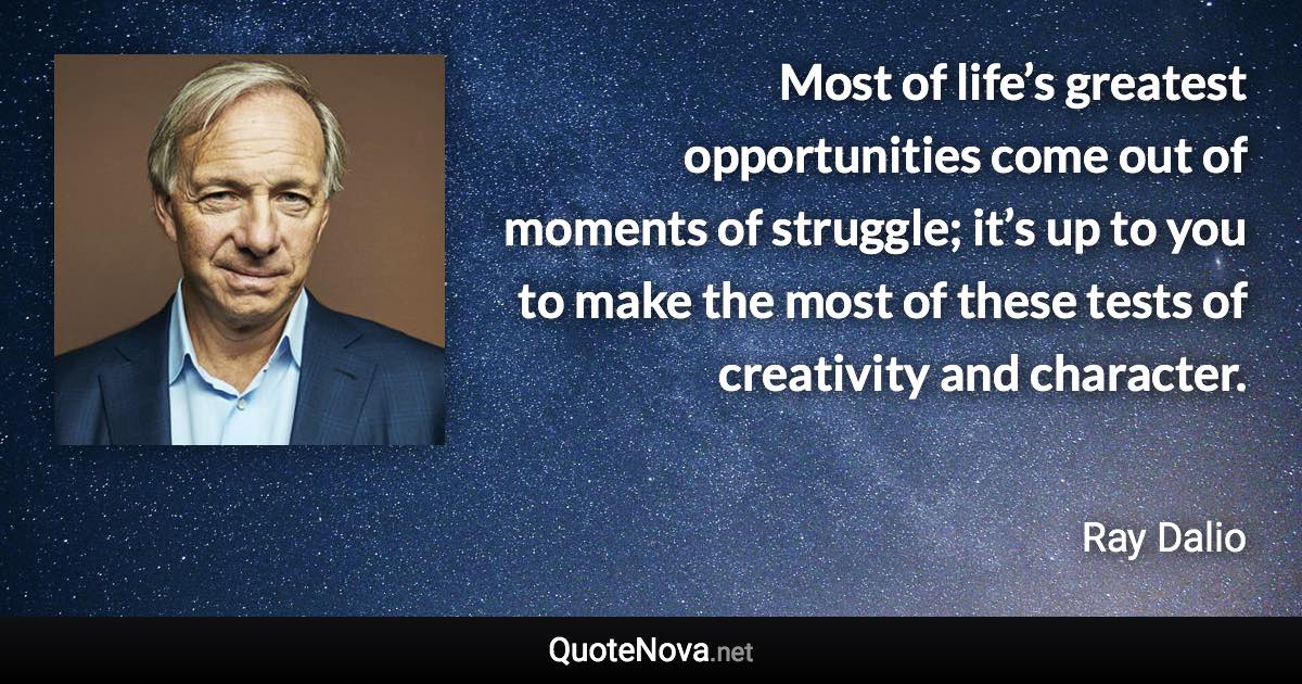 Most of life’s greatest opportunities come out of moments of struggle; it’s up to you to make the most of these tests of creativity and character. - Ray Dalio quote