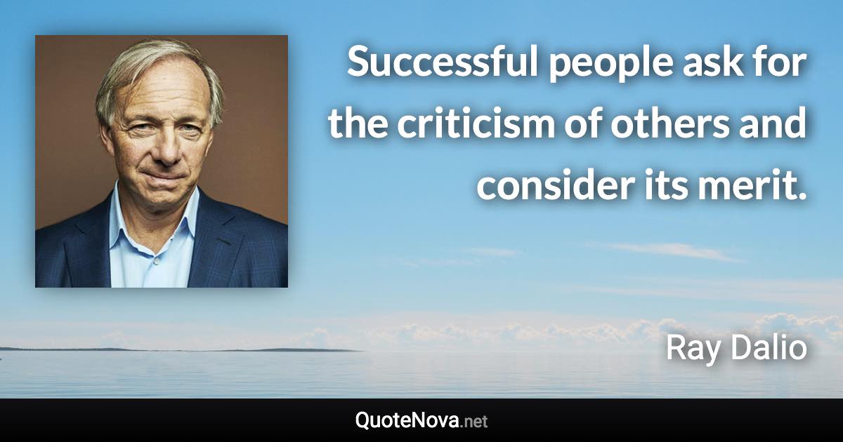 Successful people ask for the criticism of others and consider its merit. - Ray Dalio quote