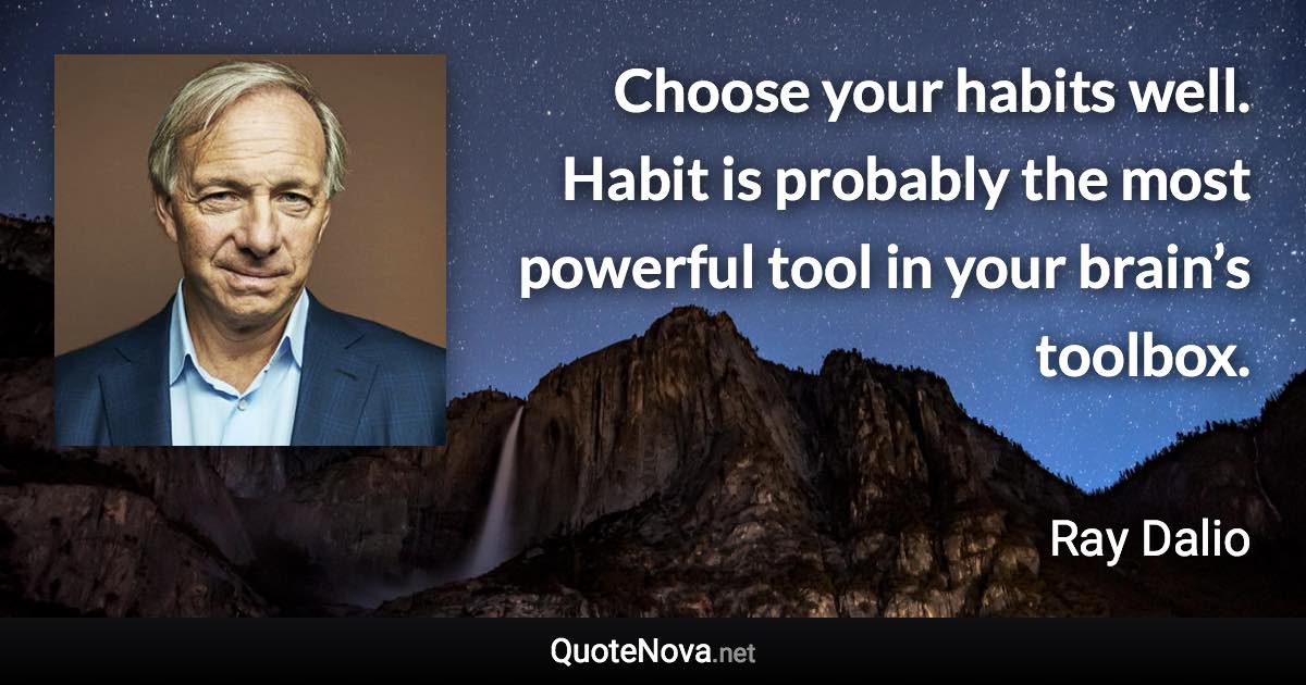 Choose your habits well. Habit is probably the most powerful tool in your brain’s toolbox. - Ray Dalio quote