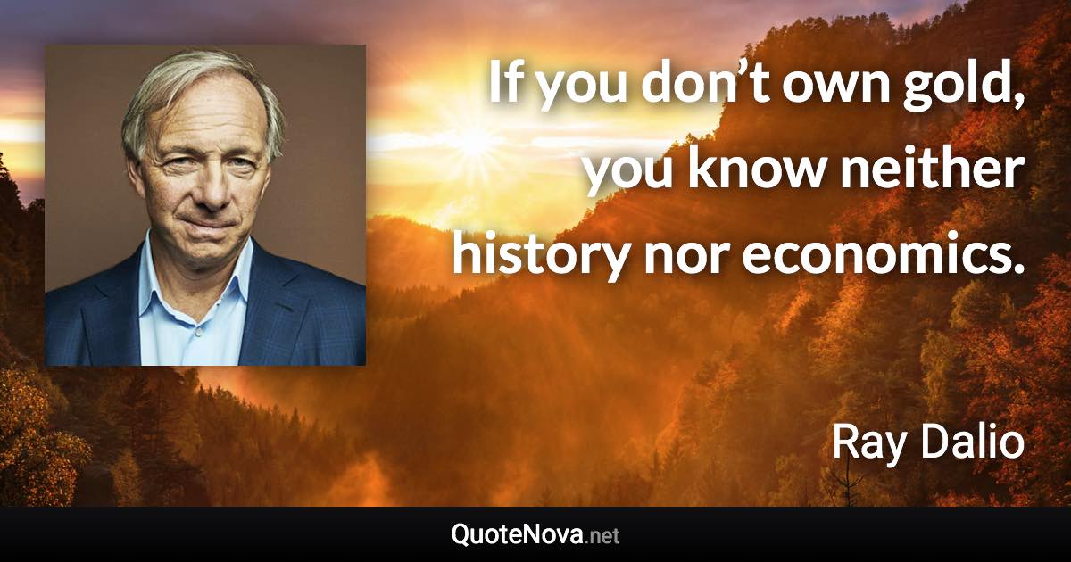 If you don’t own gold, you know neither history nor economics. - Ray Dalio quote