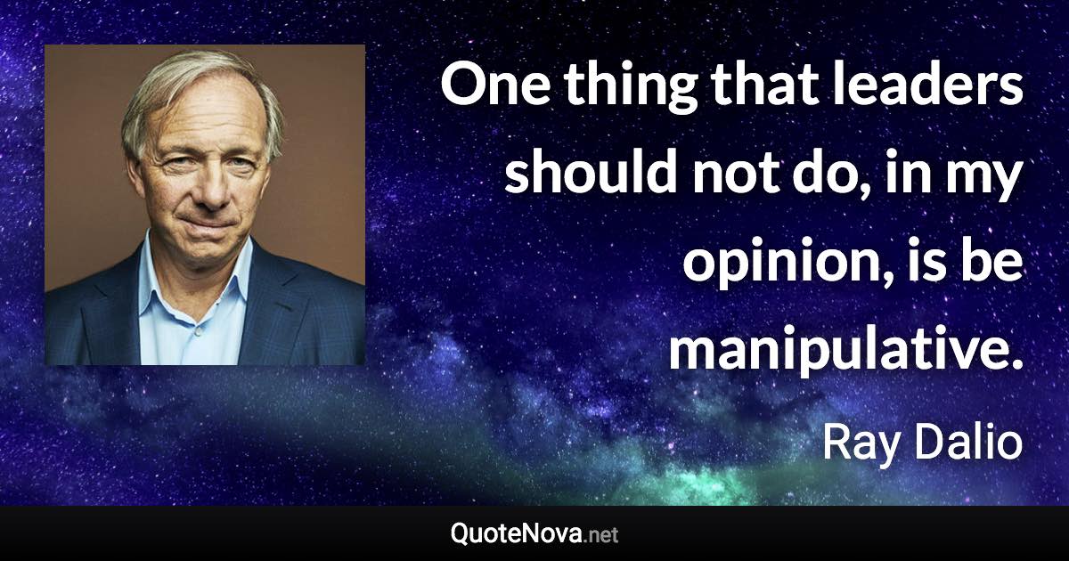 One thing that leaders should not do, in my opinion, is be manipulative. - Ray Dalio quote