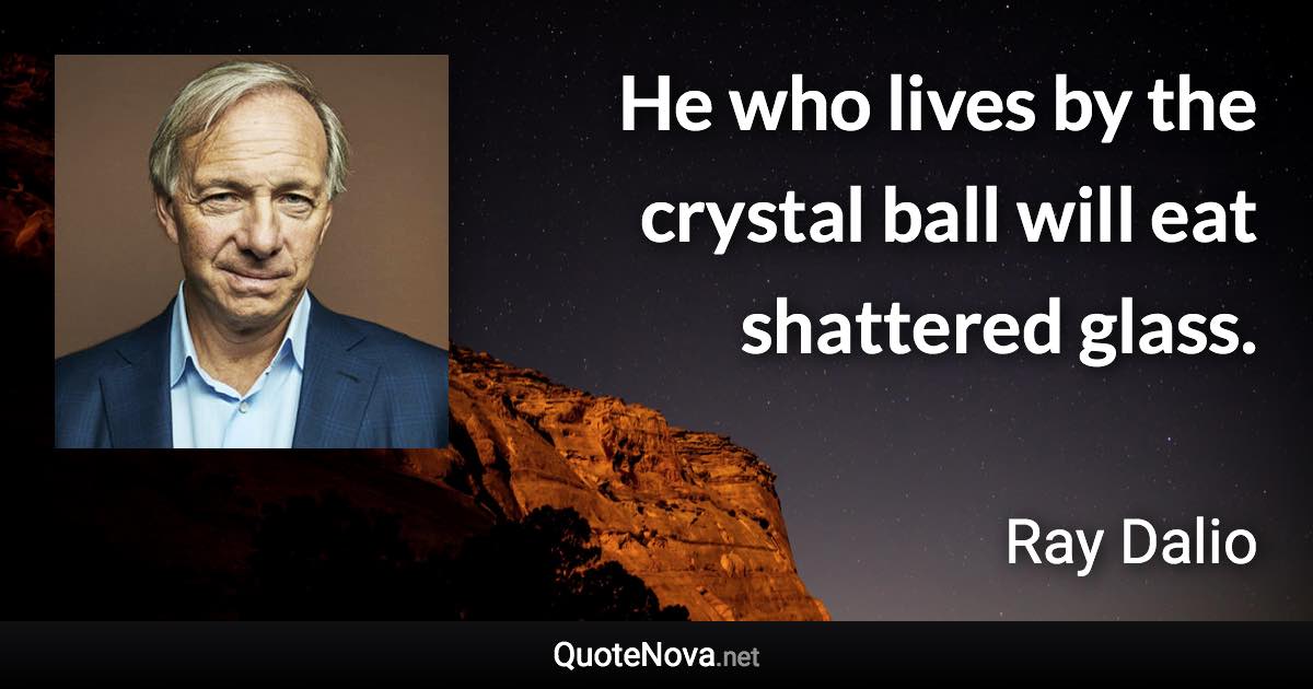 He who lives by the crystal ball will eat shattered glass. - Ray Dalio quote