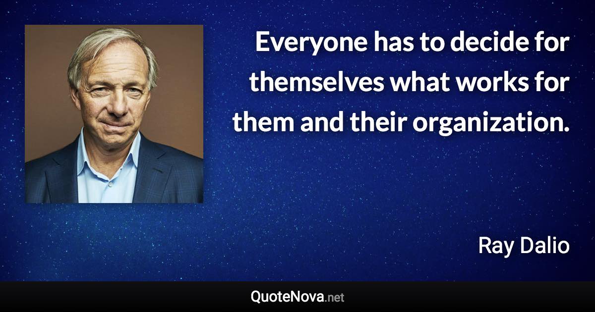 Everyone has to decide for themselves what works for them and their organization. - Ray Dalio quote