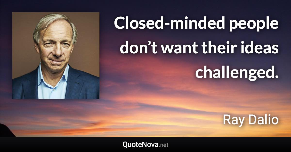 Closed-minded people don’t want their ideas challenged. - Ray Dalio quote