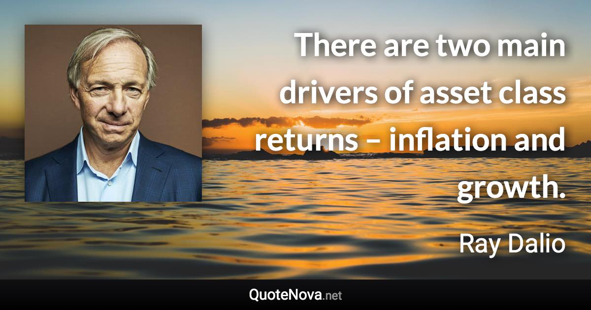 There are two main drivers of asset class returns – inflation and growth. - Ray Dalio quote