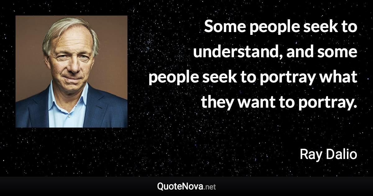 Some people seek to understand, and some people seek to portray what they want to portray. - Ray Dalio quote