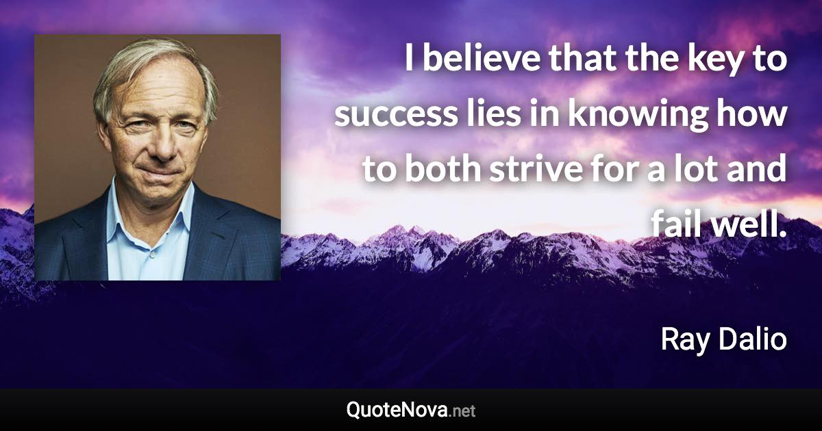 I believe that the key to success lies in knowing how to both strive for a lot and fail well. - Ray Dalio quote