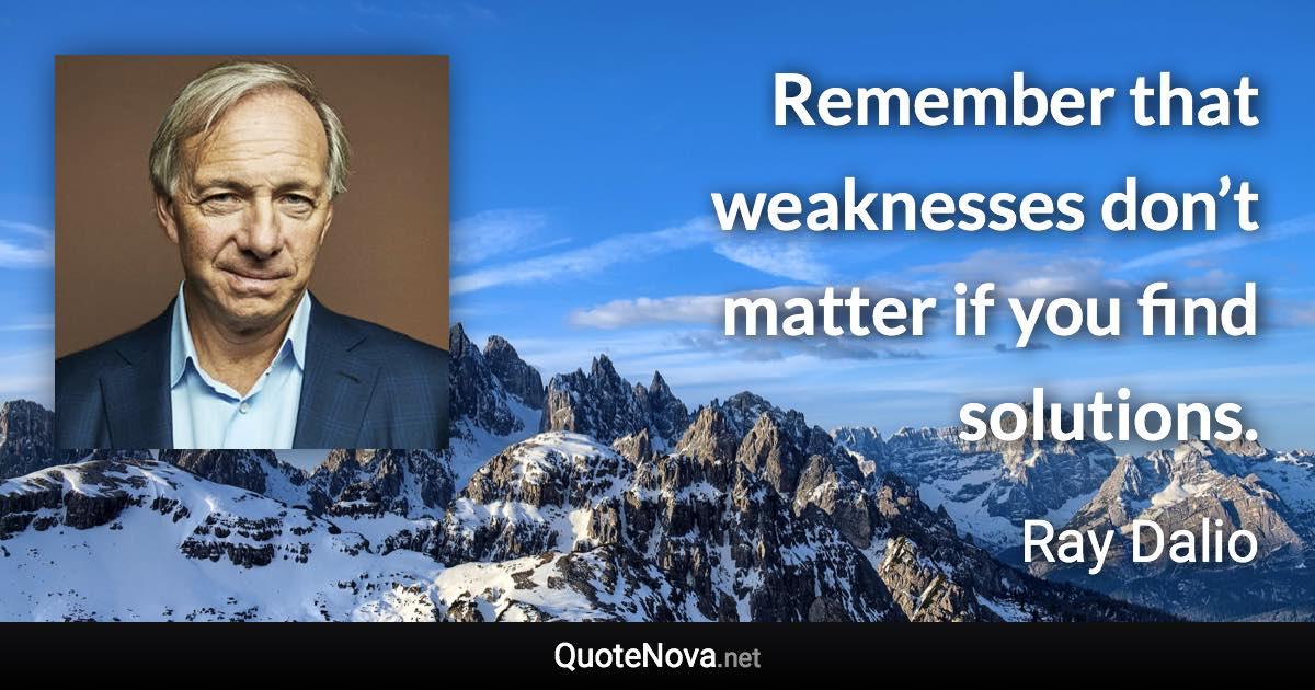 Remember that weaknesses don’t matter if you find solutions. - Ray Dalio quote