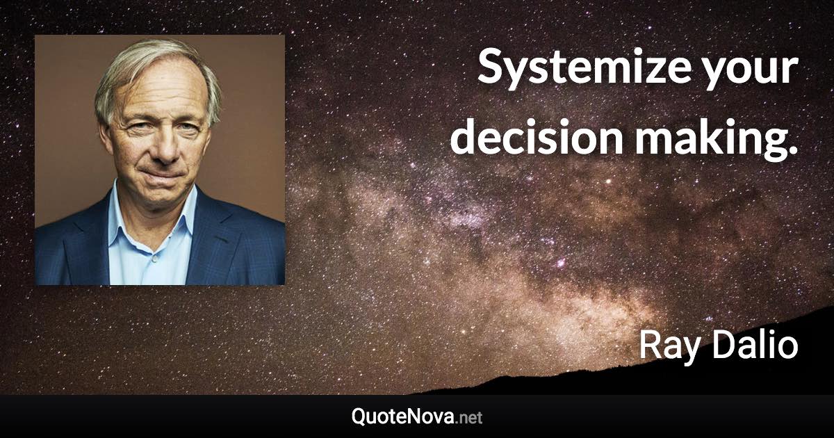 Systemize your decision making. - Ray Dalio quote