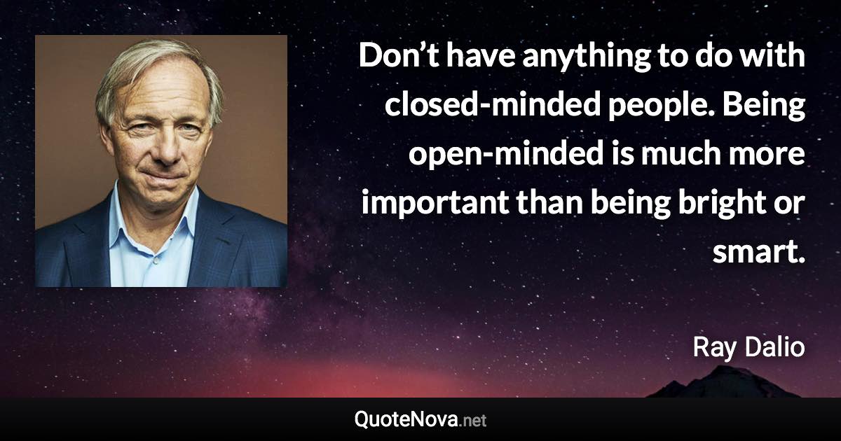 Don’t have anything to do with closed-minded people. Being open-minded is much more important than being bright or smart. - Ray Dalio quote