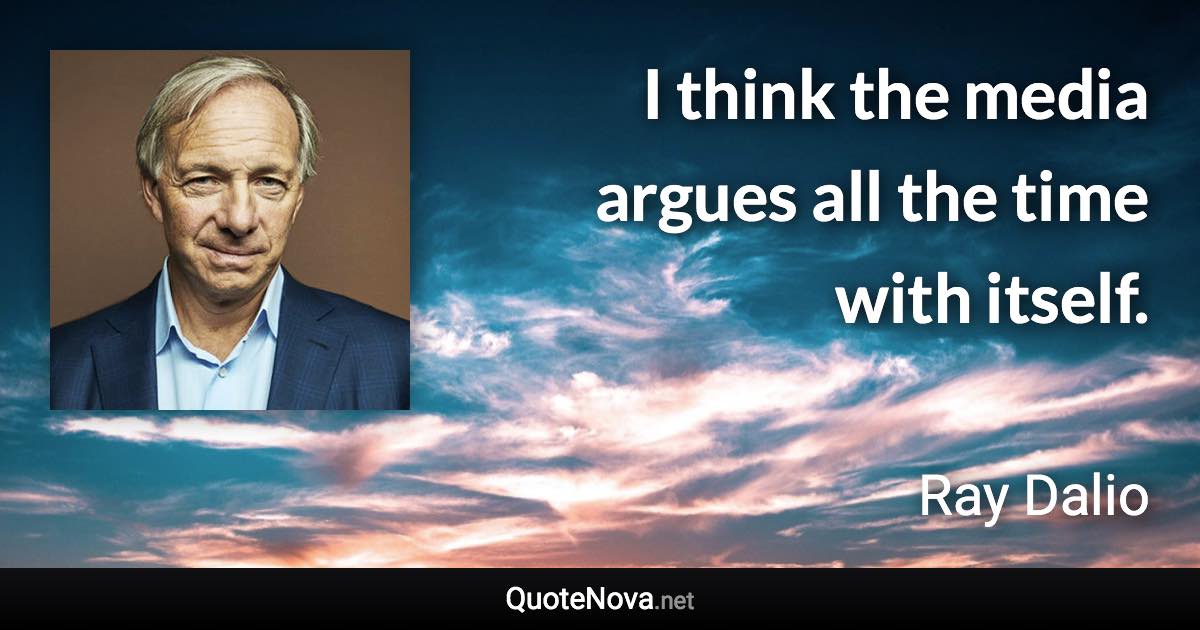 I think the media argues all the time with itself. - Ray Dalio quote