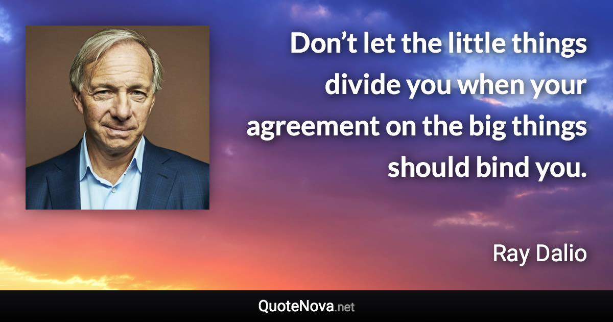 Don’t let the little things divide you when your agreement on the big things should bind you. - Ray Dalio quote