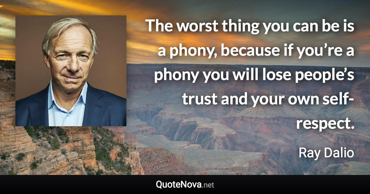 The worst thing you can be is a phony, because if you’re a phony you will lose people’s trust and your own self-respect. - Ray Dalio quote