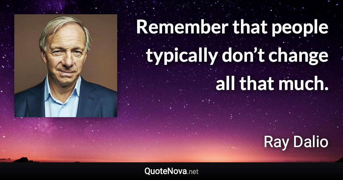 Remember that people typically don’t change all that much. - Ray Dalio quote