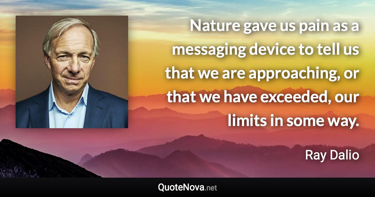 Nature gave us pain as a messaging device to tell us that we are approaching, or that we have exceeded, our limits in some way. - Ray Dalio quote