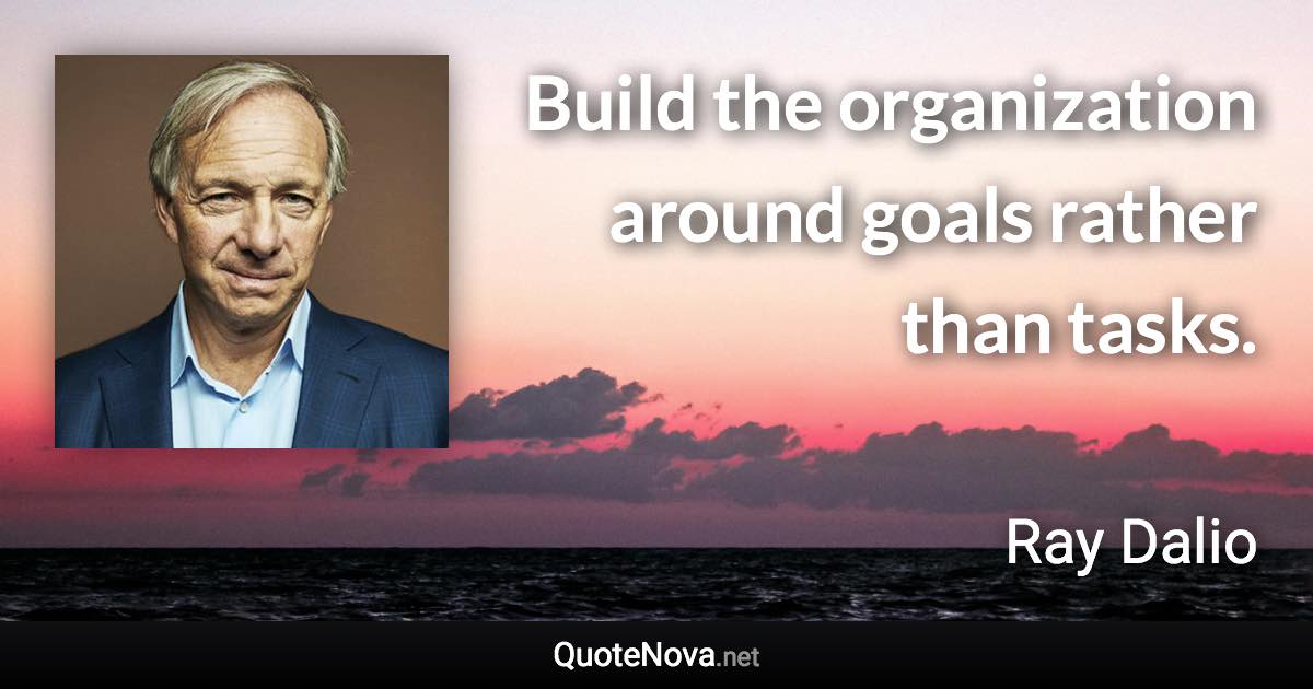 Build the organization around goals rather than tasks. - Ray Dalio quote