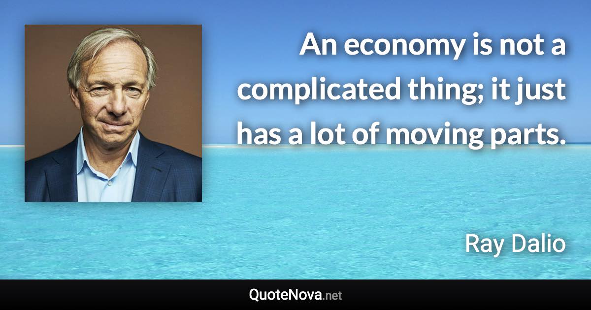 An economy is not a complicated thing; it just has a lot of moving parts. - Ray Dalio quote