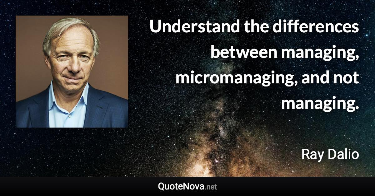 Understand the differences between managing, micromanaging, and not managing. - Ray Dalio quote