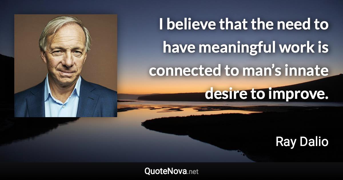 I believe that the need to have meaningful work is connected to man’s innate desire to improve. - Ray Dalio quote