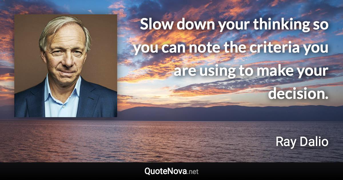 Slow down your thinking so you can note the criteria you are using to make your decision. - Ray Dalio quote