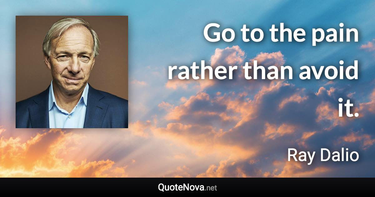 Go to the pain rather than avoid it. - Ray Dalio quote