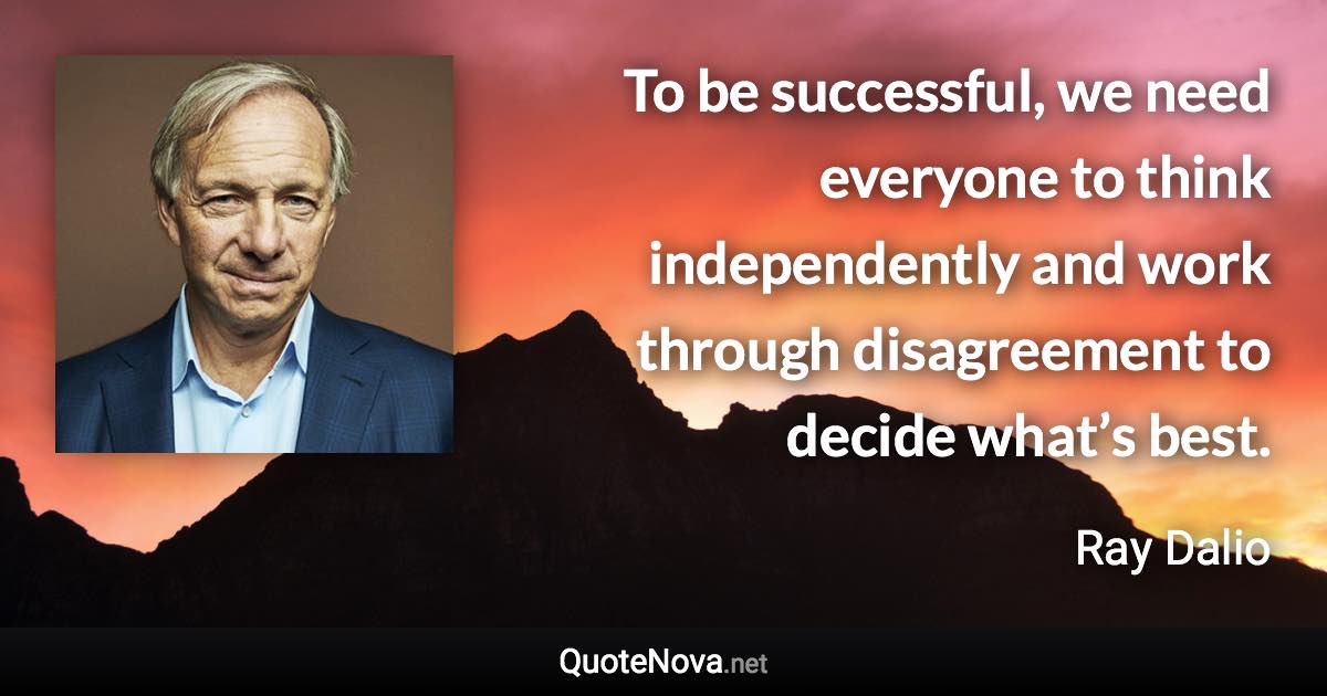 To be successful, we need everyone to think independently and work through disagreement to decide what’s best. - Ray Dalio quote